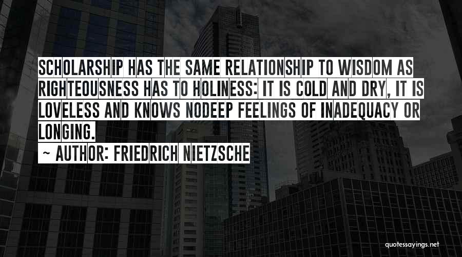 Friedrich Nietzsche Quotes: Scholarship Has The Same Relationship To Wisdom As Righteousness Has To Holiness: It Is Cold And Dry, It Is Loveless