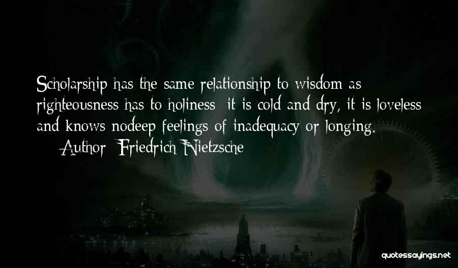 Friedrich Nietzsche Quotes: Scholarship Has The Same Relationship To Wisdom As Righteousness Has To Holiness: It Is Cold And Dry, It Is Loveless