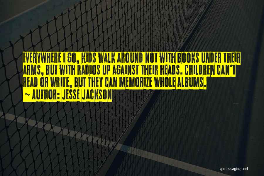Jesse Jackson Quotes: Everywhere I Go, Kids Walk Around Not With Books Under Their Arms, But With Radios Up Against Their Heads. Children
