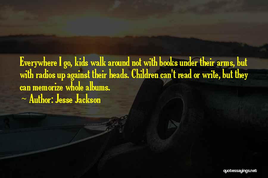 Jesse Jackson Quotes: Everywhere I Go, Kids Walk Around Not With Books Under Their Arms, But With Radios Up Against Their Heads. Children