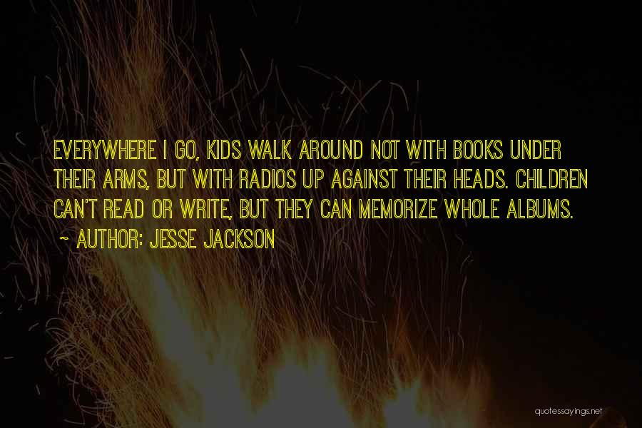 Jesse Jackson Quotes: Everywhere I Go, Kids Walk Around Not With Books Under Their Arms, But With Radios Up Against Their Heads. Children