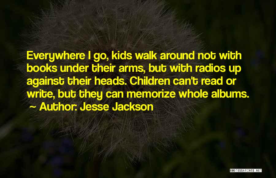 Jesse Jackson Quotes: Everywhere I Go, Kids Walk Around Not With Books Under Their Arms, But With Radios Up Against Their Heads. Children