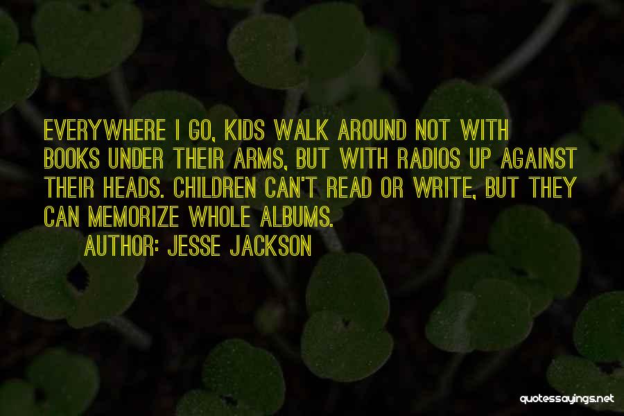 Jesse Jackson Quotes: Everywhere I Go, Kids Walk Around Not With Books Under Their Arms, But With Radios Up Against Their Heads. Children