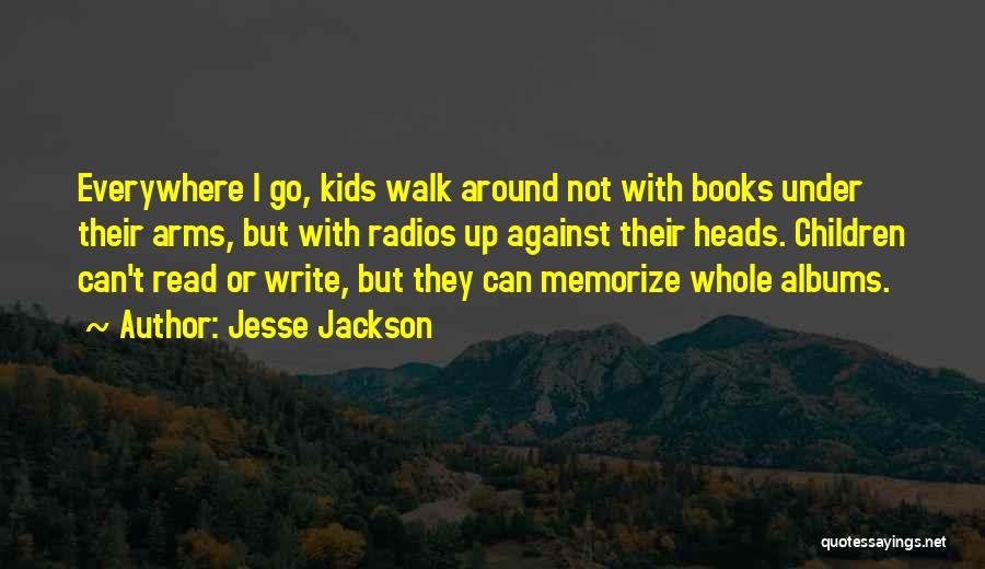 Jesse Jackson Quotes: Everywhere I Go, Kids Walk Around Not With Books Under Their Arms, But With Radios Up Against Their Heads. Children