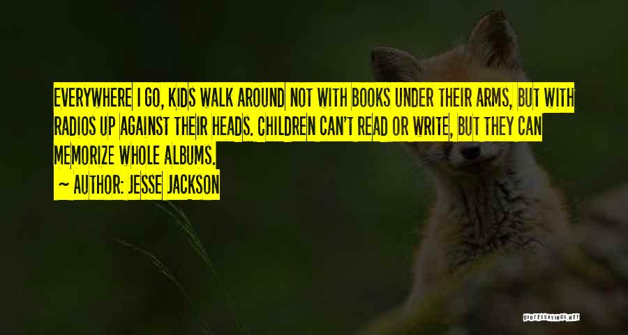 Jesse Jackson Quotes: Everywhere I Go, Kids Walk Around Not With Books Under Their Arms, But With Radios Up Against Their Heads. Children