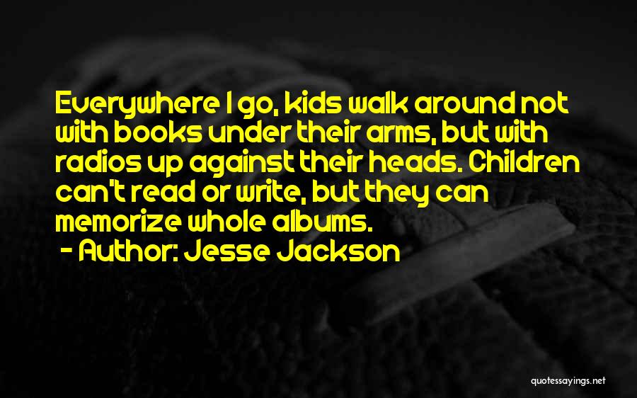 Jesse Jackson Quotes: Everywhere I Go, Kids Walk Around Not With Books Under Their Arms, But With Radios Up Against Their Heads. Children