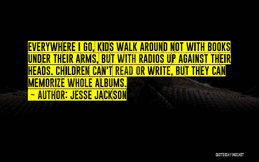 Jesse Jackson Quotes: Everywhere I Go, Kids Walk Around Not With Books Under Their Arms, But With Radios Up Against Their Heads. Children