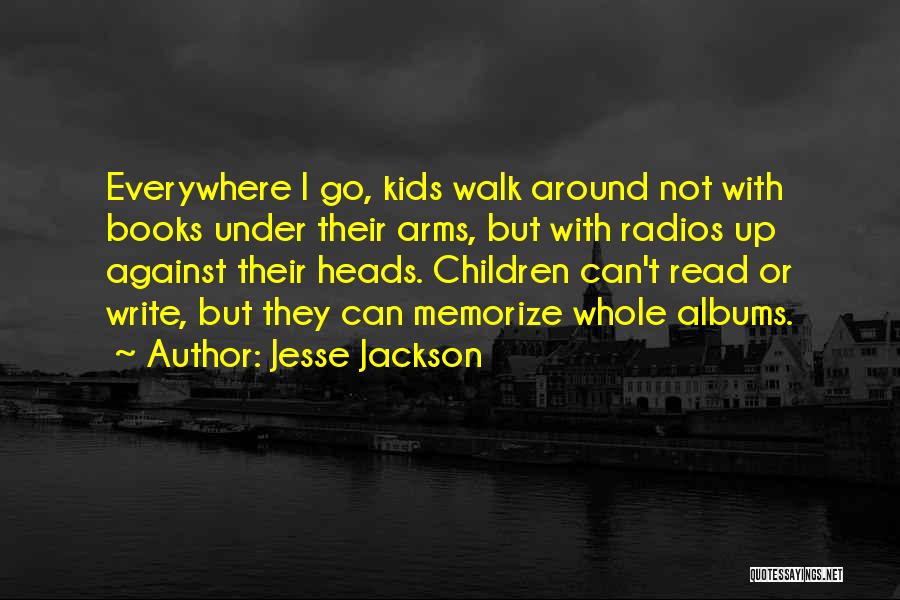 Jesse Jackson Quotes: Everywhere I Go, Kids Walk Around Not With Books Under Their Arms, But With Radios Up Against Their Heads. Children