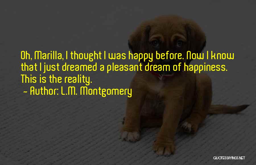 L.M. Montgomery Quotes: Oh, Marilla, I Thought I Was Happy Before. Now I Know That I Just Dreamed A Pleasant Dream Of Happiness.