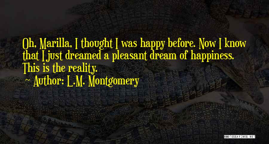 L.M. Montgomery Quotes: Oh, Marilla, I Thought I Was Happy Before. Now I Know That I Just Dreamed A Pleasant Dream Of Happiness.