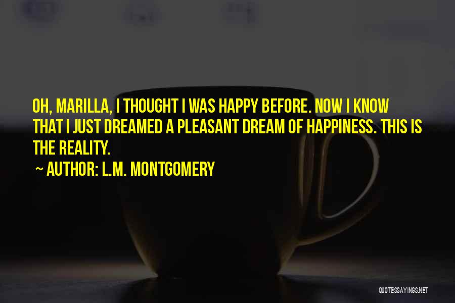 L.M. Montgomery Quotes: Oh, Marilla, I Thought I Was Happy Before. Now I Know That I Just Dreamed A Pleasant Dream Of Happiness.