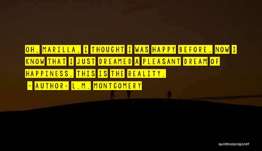 L.M. Montgomery Quotes: Oh, Marilla, I Thought I Was Happy Before. Now I Know That I Just Dreamed A Pleasant Dream Of Happiness.