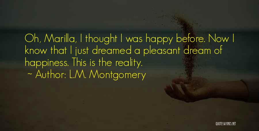 L.M. Montgomery Quotes: Oh, Marilla, I Thought I Was Happy Before. Now I Know That I Just Dreamed A Pleasant Dream Of Happiness.