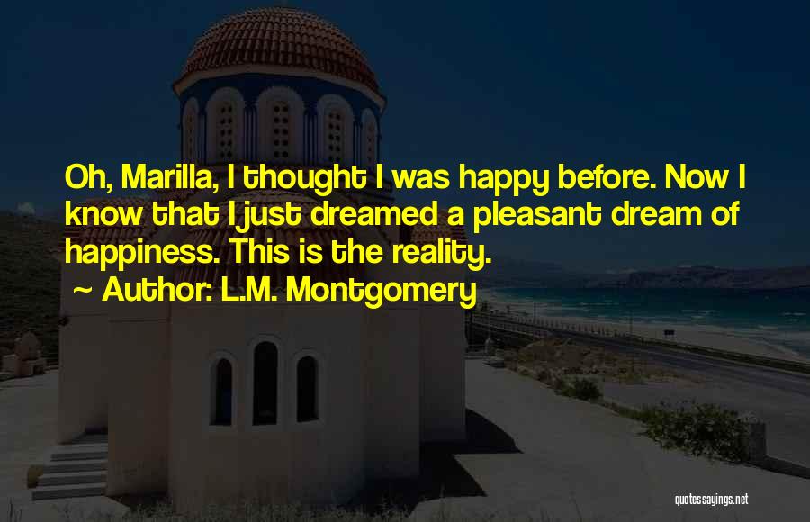 L.M. Montgomery Quotes: Oh, Marilla, I Thought I Was Happy Before. Now I Know That I Just Dreamed A Pleasant Dream Of Happiness.