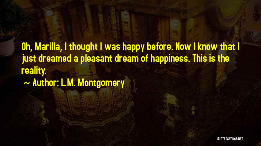 L.M. Montgomery Quotes: Oh, Marilla, I Thought I Was Happy Before. Now I Know That I Just Dreamed A Pleasant Dream Of Happiness.