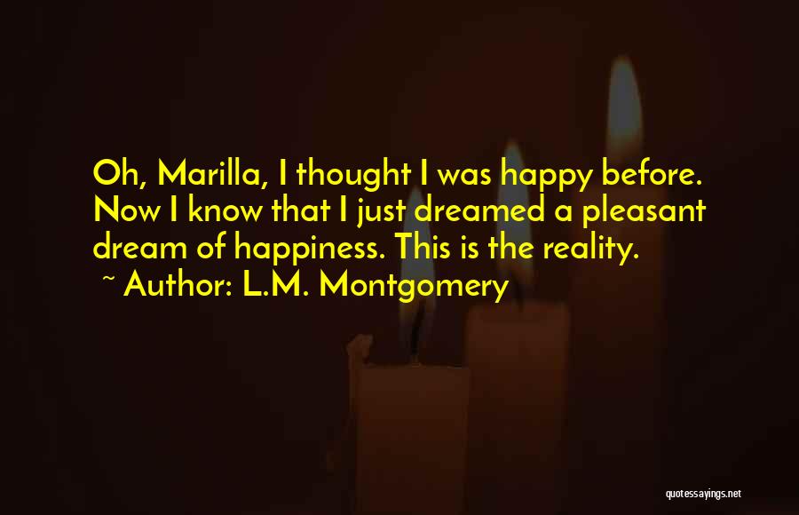 L.M. Montgomery Quotes: Oh, Marilla, I Thought I Was Happy Before. Now I Know That I Just Dreamed A Pleasant Dream Of Happiness.