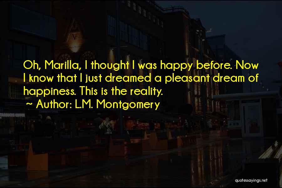 L.M. Montgomery Quotes: Oh, Marilla, I Thought I Was Happy Before. Now I Know That I Just Dreamed A Pleasant Dream Of Happiness.