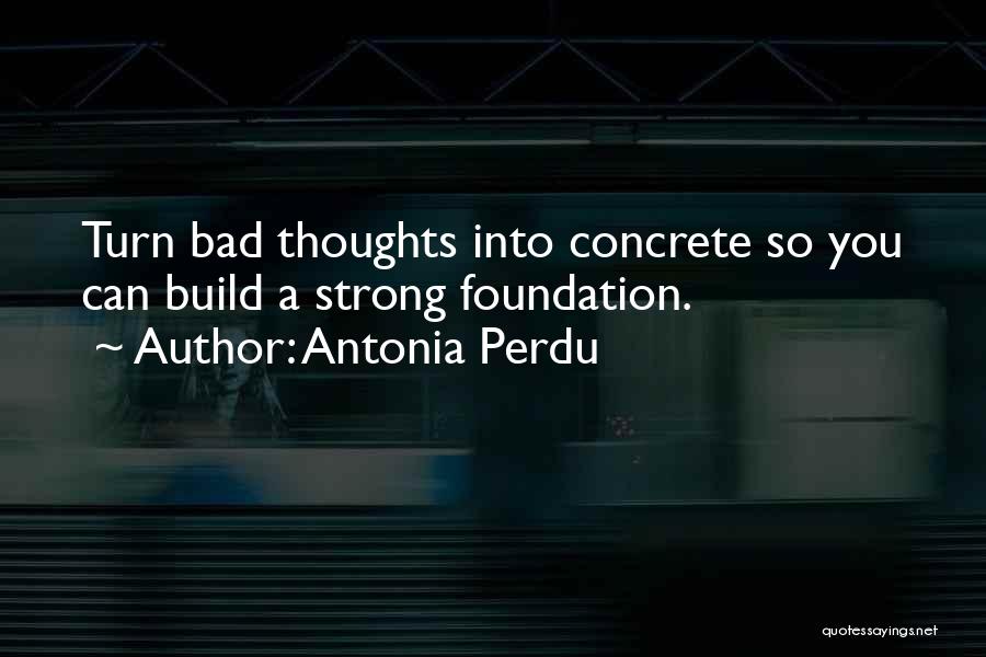 Antonia Perdu Quotes: Turn Bad Thoughts Into Concrete So You Can Build A Strong Foundation.