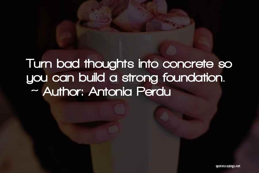 Antonia Perdu Quotes: Turn Bad Thoughts Into Concrete So You Can Build A Strong Foundation.