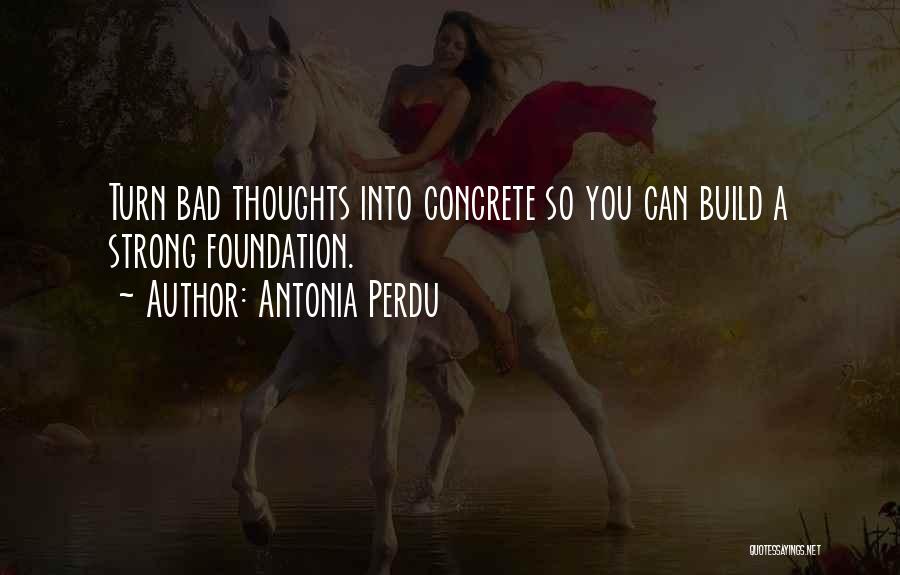 Antonia Perdu Quotes: Turn Bad Thoughts Into Concrete So You Can Build A Strong Foundation.