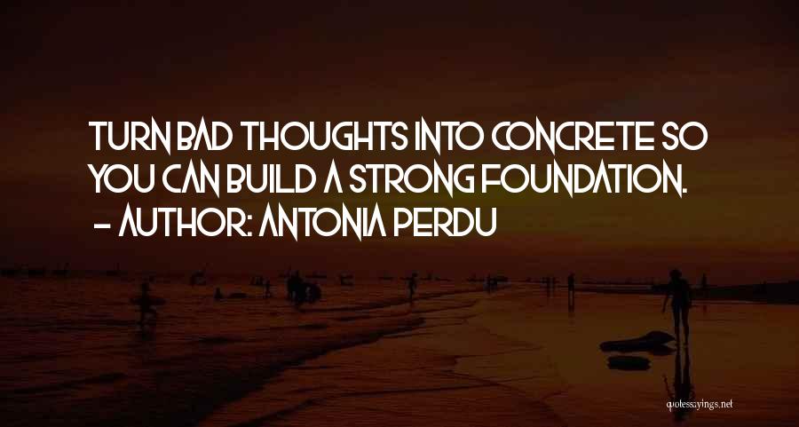 Antonia Perdu Quotes: Turn Bad Thoughts Into Concrete So You Can Build A Strong Foundation.