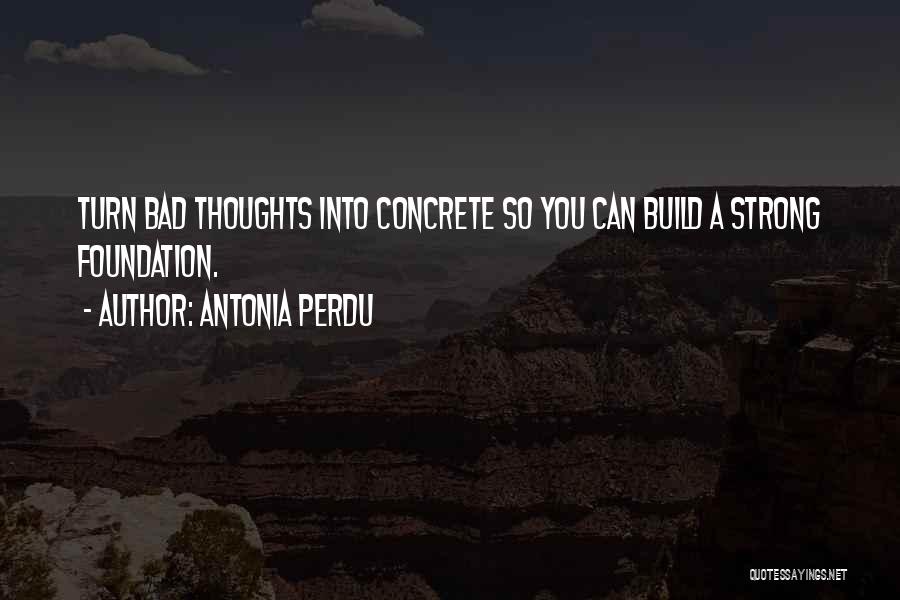 Antonia Perdu Quotes: Turn Bad Thoughts Into Concrete So You Can Build A Strong Foundation.