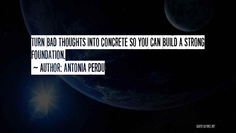 Antonia Perdu Quotes: Turn Bad Thoughts Into Concrete So You Can Build A Strong Foundation.