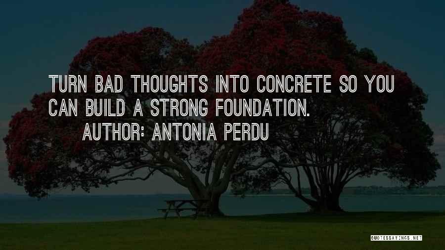 Antonia Perdu Quotes: Turn Bad Thoughts Into Concrete So You Can Build A Strong Foundation.