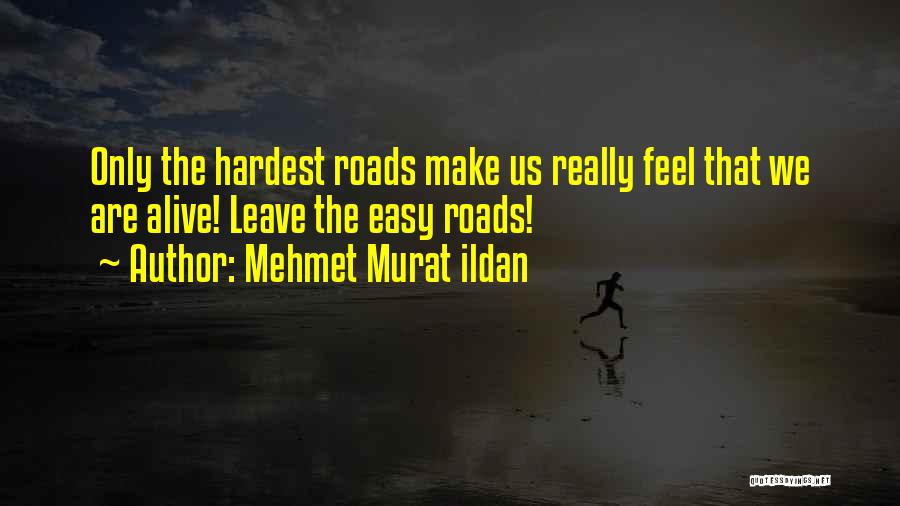 Mehmet Murat Ildan Quotes: Only The Hardest Roads Make Us Really Feel That We Are Alive! Leave The Easy Roads!