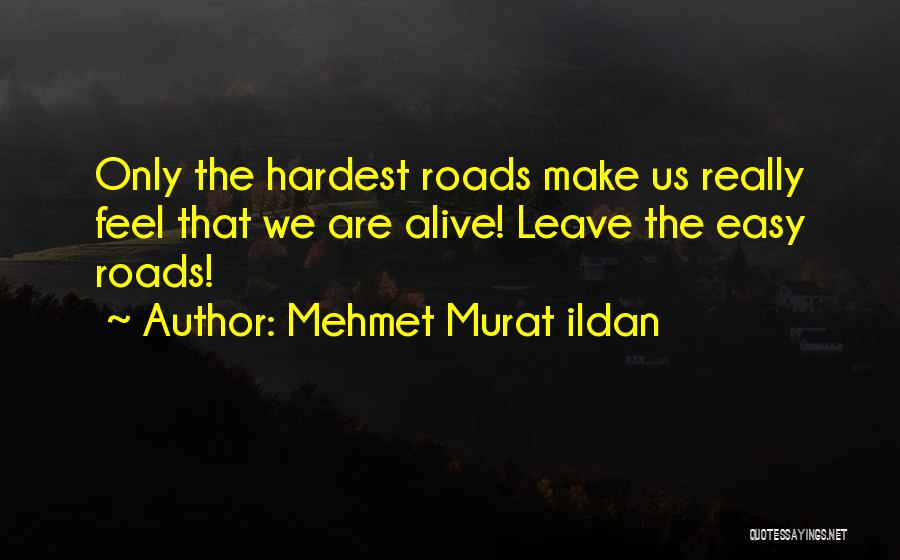 Mehmet Murat Ildan Quotes: Only The Hardest Roads Make Us Really Feel That We Are Alive! Leave The Easy Roads!