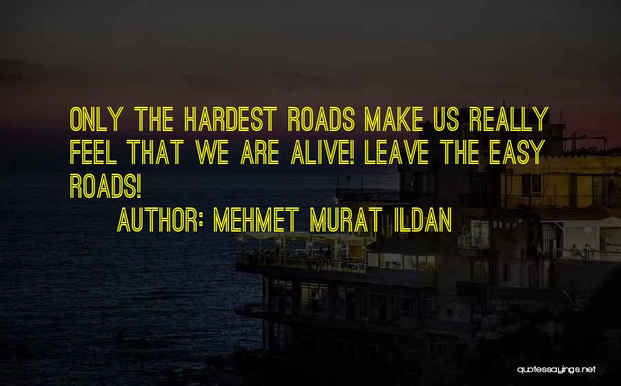 Mehmet Murat Ildan Quotes: Only The Hardest Roads Make Us Really Feel That We Are Alive! Leave The Easy Roads!