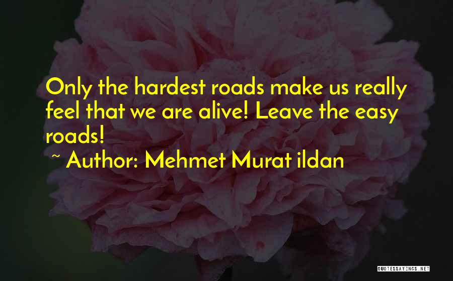 Mehmet Murat Ildan Quotes: Only The Hardest Roads Make Us Really Feel That We Are Alive! Leave The Easy Roads!