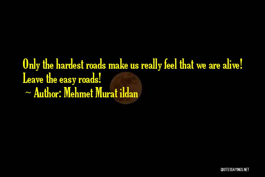 Mehmet Murat Ildan Quotes: Only The Hardest Roads Make Us Really Feel That We Are Alive! Leave The Easy Roads!