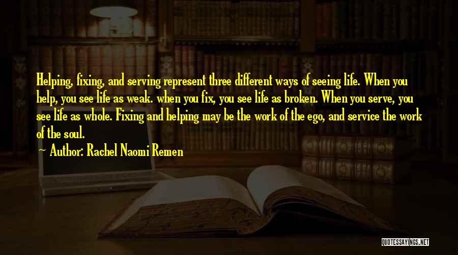 Rachel Naomi Remen Quotes: Helping, Fixing, And Serving Represent Three Different Ways Of Seeing Life. When You Help, You See Life As Weak. When