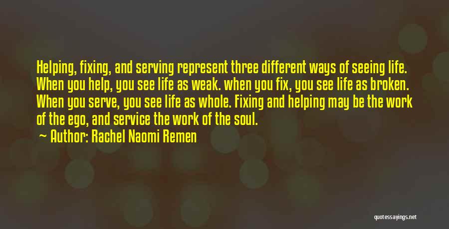 Rachel Naomi Remen Quotes: Helping, Fixing, And Serving Represent Three Different Ways Of Seeing Life. When You Help, You See Life As Weak. When