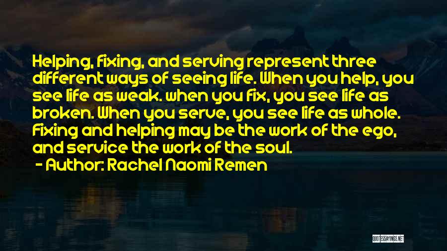 Rachel Naomi Remen Quotes: Helping, Fixing, And Serving Represent Three Different Ways Of Seeing Life. When You Help, You See Life As Weak. When