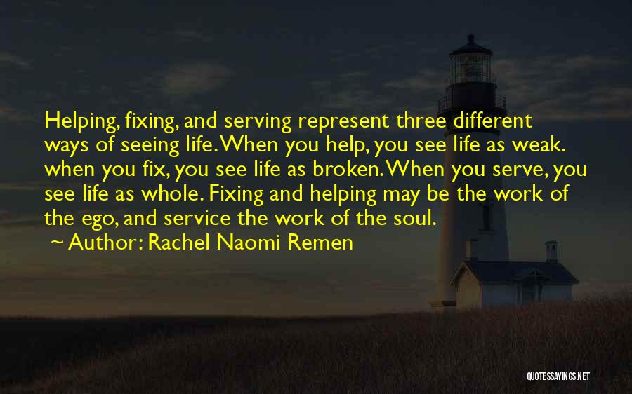 Rachel Naomi Remen Quotes: Helping, Fixing, And Serving Represent Three Different Ways Of Seeing Life. When You Help, You See Life As Weak. When