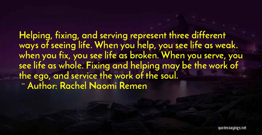 Rachel Naomi Remen Quotes: Helping, Fixing, And Serving Represent Three Different Ways Of Seeing Life. When You Help, You See Life As Weak. When