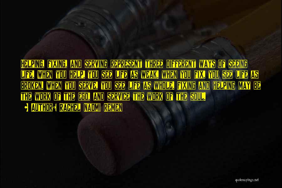 Rachel Naomi Remen Quotes: Helping, Fixing, And Serving Represent Three Different Ways Of Seeing Life. When You Help, You See Life As Weak. When