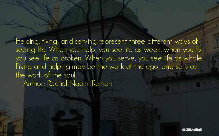 Rachel Naomi Remen Quotes: Helping, Fixing, And Serving Represent Three Different Ways Of Seeing Life. When You Help, You See Life As Weak. When