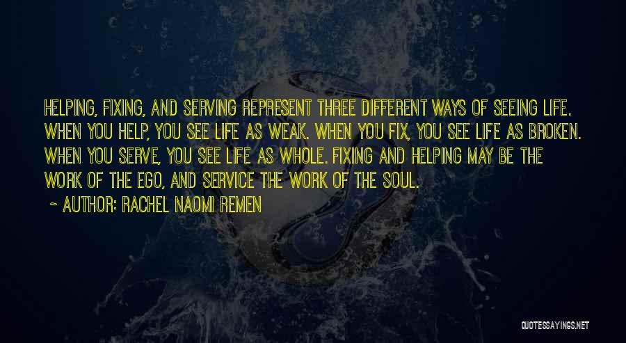 Rachel Naomi Remen Quotes: Helping, Fixing, And Serving Represent Three Different Ways Of Seeing Life. When You Help, You See Life As Weak. When