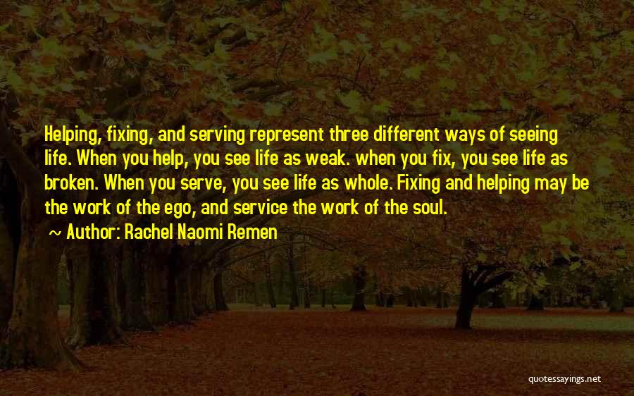 Rachel Naomi Remen Quotes: Helping, Fixing, And Serving Represent Three Different Ways Of Seeing Life. When You Help, You See Life As Weak. When