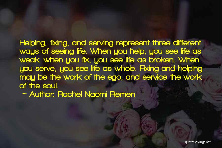 Rachel Naomi Remen Quotes: Helping, Fixing, And Serving Represent Three Different Ways Of Seeing Life. When You Help, You See Life As Weak. When