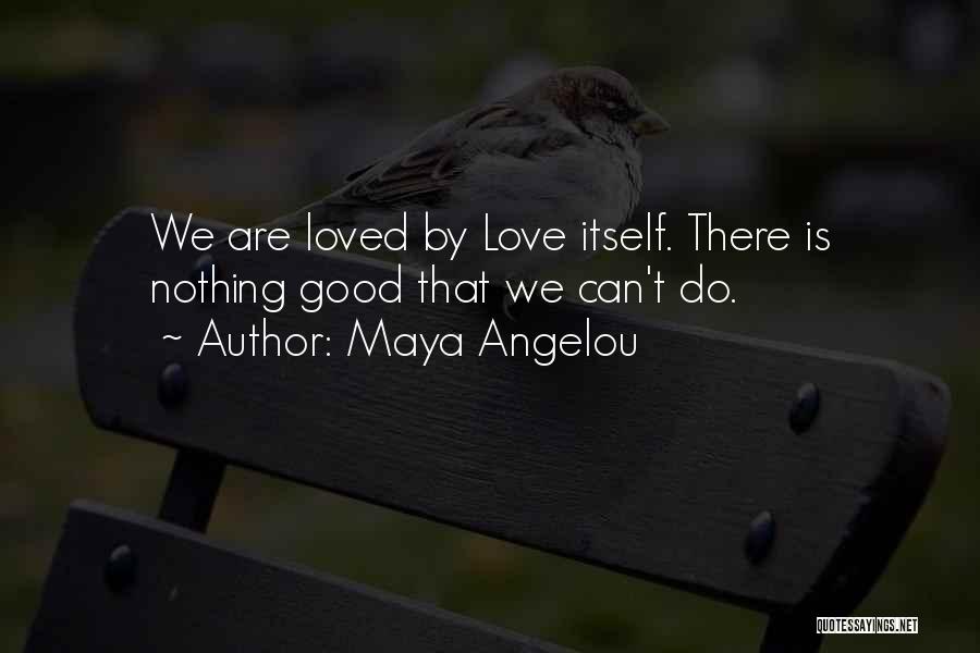 Maya Angelou Quotes: We Are Loved By Love Itself. There Is Nothing Good That We Can't Do.
