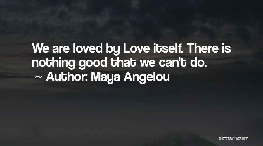 Maya Angelou Quotes: We Are Loved By Love Itself. There Is Nothing Good That We Can't Do.