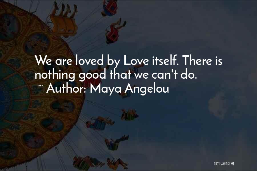 Maya Angelou Quotes: We Are Loved By Love Itself. There Is Nothing Good That We Can't Do.