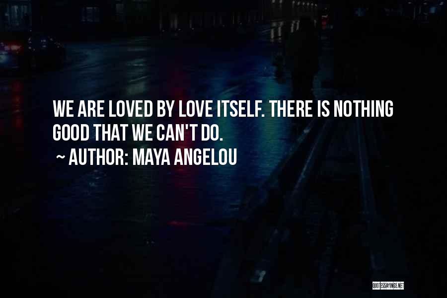 Maya Angelou Quotes: We Are Loved By Love Itself. There Is Nothing Good That We Can't Do.