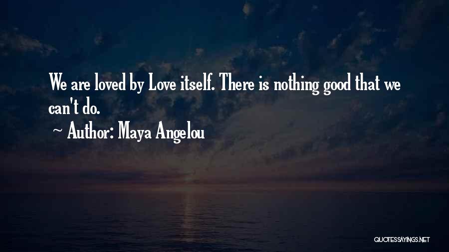 Maya Angelou Quotes: We Are Loved By Love Itself. There Is Nothing Good That We Can't Do.