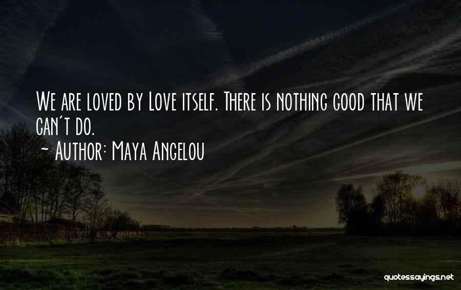 Maya Angelou Quotes: We Are Loved By Love Itself. There Is Nothing Good That We Can't Do.