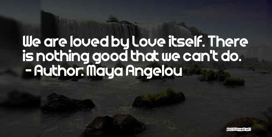 Maya Angelou Quotes: We Are Loved By Love Itself. There Is Nothing Good That We Can't Do.